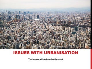 The issues with urban development
ISSUES WITH URBANISATION
 