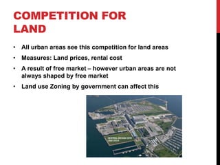 COMPETITION FOR
LAND
• All urban areas see this competition for land areas
• Measures: Land prices, rental cost
• A result of free market – however urban areas are not
always shaped by free market
• Land use Zoning by government can affect this
 