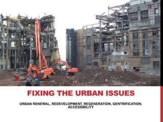 URBAN RENEWAL, REDEVELOPMENT, REGENERATION, GENTRIFICATION,
ACCESSIBILITY
FIXING THE URBAN ISSUES
 