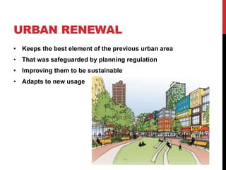 URBAN RENEWAL
• Keeps the best element of the previous urban area
• That was safeguarded by planning regulation
• Improving them to be sustainable
• Adapts to new usage
 
