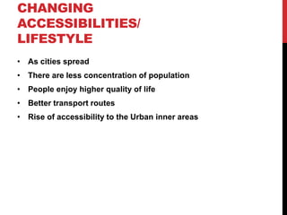 CHANGING
ACCESSIBILITIES/
LIFESTYLE
• As cities spread
• There are less concentration of population
• People enjoy higher quality of life
• Better transport routes
• Rise of accessibility to the Urban inner areas
 