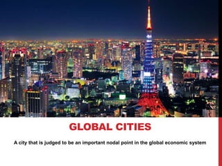 A city that is judged to be an important nodal point in the global economic system
GLOBAL CITIES
 