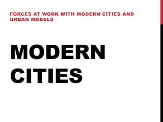 MODERN
CITIES
FORCES AT WORK WITH MODERN CITIES AND
URBAN MODELS
 