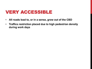 VERY ACCESSIBLE
• All roads lead to, or in a sense, grow out of the CBD
• Traffics restriction placed due to high pedestrian density
during work days
 