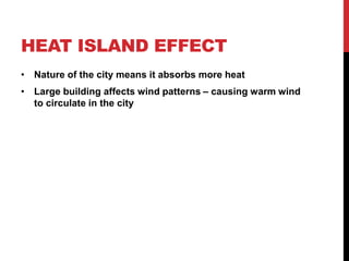 HEAT ISLAND EFFECT
• Nature of the city means it absorbs more heat
• Large building affects wind patterns – causing warm wind
to circulate in the city
 