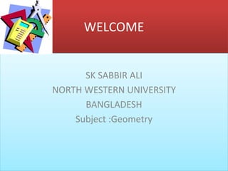 WELCOME
SK SABBIR ALI
NORTH WESTERN UNIVERSITY
BANGLADESH
Subject :Geometry
 
