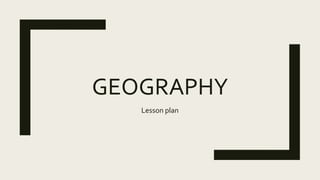 GEOGRAPHY
Lesson plan
 