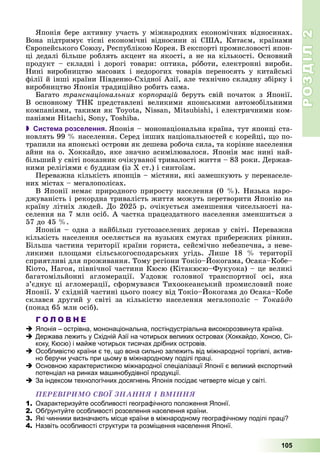 РОЗДІЛРОЗДІЛ22
105
ßïîíіÿ áåðå àêòèâíó ó÷àñòü ó ìіæíàðîäíèõ åêîíîìі÷íèõ âіäíîñèíàõ.
Âîíà ïіäòðèìóє òіñíі åêîíîìі÷íі âіäíîñèíè çі ÑØÀ, Êèòàєì, êðàїíàìè
Єâðîïåéñüêîãî Ñîþçó, Ðåñïóáëіêîþ Êîðåÿ. Â åêñïîðòі ïðîìèñëîâîñòі ÿïîí-
öі äåäàëі áіëüøå ðîáëÿòü àêöåíò íà ÿêîñòі, à íå íà êіëüêîñòі. Îñíîâíèé
ïðîäóêò – ñêëàäíі і äîðîãі òîâàðè: îïòèêà, ðîáîòè, åëåêòðîííі âèðîáè.
Íèíі âèðîáíèöòâî ìàñîâèõ і íåäîðîãèõ òîâàðіâ ïåðåíîñÿòü ó êèòàéñüêі
ôіëії é іíøі êðàїíè Ïіâäåííî-Ñõіäíîї Àçії, àëå òåõíі÷íî ñêëàäíó çáіðêó і
âèðîáíèöòâî ßïîíіÿ òðàäèöіéíî ðîáèòü ñàìà.
Áàãàòî òðàíñíàöіîíàëüíèõ êîðïîðàöіé áåðóòü ñâіé ïî÷àòîê ç ßïîíії.
Â îñíîâíîìó ÒÍÊ ïðåäñòàâëåíі âåëèêèìè ÿïîíñüêèìè àâòîìîáіëüíèìè
êîìïàíіÿìè, òàêèìè ÿê Toyota, Nissan, Mitsubishi, і åëåêòðè÷íèìè êîì-
ïàíіÿìè Hitachi, Sony, Toshiba.
 Система розселення. ßïîíіÿ – ìîíîíàöіîíàëüíà êðàїíà, òóò ÿïîíöі ñòà-
íîâëÿòü 99 % íàñåëåííÿ. Ñåðåä іíøèõ íàöіîíàëüíîñòåé є êîðåéöі, ùî ïî-
òðàïèëè íà ÿïîíñüêі îñòðîâè ÿê äåøåâà ðîáî÷à ñèëà, òà êîðіííå íàñåëåííÿ
àéíè íà î. Õîêêàéäî, ÿêå çíà÷íî àñèìіëþâàëîñÿ. ßïîíіÿ ìàє íèíі íàé-
áіëüøèé ó ñâіòі ïîêàçíèê î÷іêóâàíîї òðèâàëîñòі æèòòÿ – 83 ðîêè. Äåðæàâ-
íèìè ðåëіãіÿìè є áóääèçì (іç Õ ñò.) і ñèíòîїçì.
Ïåðåâàæíà êіëüêіñòü ÿïîíöіâ – ìіñòÿíè, ÿêі çàìåøêóþòü ó ïåðåíàñåëå-
íèõ ìіñòàõ – ìåãàëîïîëіñàõ.
Â ßïîíії íåìàє ïðèðîäíîãî ïðèðîñòó íàñåëåííÿ (0 %). Íèçüêà íàðî-
äæóâàíіñòü і ðåêîðäíà òðèâàëіñòü æèòòÿ ìîæóòü ïåðåòâîðèòè ßïîíіþ íà
êðàїíó ëіòíіõ ëþäåé. Äî 2025 ð. î÷іêóєòüñÿ çìåíøåííÿ ÷èñåëüíîñòі íà-
ñåëåííÿ íà 7 ìëí îñіá. À ÷àñòêà ïðàöåçäàòíîãî íàñåëåííÿ çìåíøèòüñÿ ç
57 äî 45 %.
ßïîíіÿ – îäíà ç íàéáіëüø ãóñòîçàñåëåíèõ äåðæàâ ó ñâіòі. Ïåðåâàæíà
êіëüêіñòü íàñåëåííÿ îñåëÿєòüñÿ íà âóçüêèõ ñìóãàõ ïðèáåðåæíèõ ðіâíèí.
Áіëüøà ÷àñòèíà òåðèòîðії êðàїíè ãîðèñòà, ñåéñìі÷íî íåáåçïå÷íà, ç íåâå-
ëèêèìè ïëîùàìè ñіëüñüêîãîñïîäàðñüêèõ óãіäü. Ëèøå 18 % òåðèòîðії
ñïðèÿòëèâі äëÿ ïðîæèâàííÿ. Òîìó ðåãіîíè Òîêіî–Éîêîãàìà, Îñàêà–Êîáå–
Êіîòî, Íàãîÿ, ïіâíі÷íîї ÷àñòèíè Êþñþ (Êіòàêþñþ–Ôóêóîêà) – öå âåëèêі
áàãàòîìіëüéîííі àãëîìåðàöії. Óçäîâæ ãîëîâíîї òðàíñïîðòíîї îñі, ÿêà
ç’єäíóє öі àãëîìåðàöії, ñôîðìóâàâñÿ Òèõîîêåàíñüêèé ïðîìèñëîâèé ïîÿñ
ßïîíії. Ó ñõіäíіé ÷àñòèíі öüîãî ïîÿñó âіä Òîêіî–Éîêîãàìà äî Îñàêà–Êîáå
ñêëàâñÿ äðóãèé ó ñâіòі çà êіëüêіñòþ íàñåëåííÿ ìåãàëîïîëіñ – Òîêàéäî
(ïîíàä 65 ìëí îñіá).
Г О Л О В Н Е
Японія – острівна, мононаціональна, постіндустріальна високорозвинута країна.
Держава лежить у Східній Азії на чотирьох великих островах (Хоккайдо, Хонсю, Сі-
коку, Кюсю) і майже чотирьох тисячах дрібних островів.
Особливістю країни є те, що вона сильно залежить від міжнародної торгівлі, актив-
но беручи участь при цьому в міжнародному поділі праці.
Основною характеристикою міжнародної спеціалізації Японії є великий експортний
потенціал на ринках машинобудівної продукції.
За індексом технологічних досягнень Японія посідає четверте місце у світі.
ÏÅÐÅÂІÐÈÌÎ ÑÂÎЇ ÇÍÀÍÍß І ÂÌІÍÍß
1. Охарактеризуйте особливості географічного положення Японії.
2. Обґрунтуйте особливості розселення населення країни.
3. Які чинники визначають місце країни в міжнародному географічному поділі праці?
4. Назвіть особливості структури та розміщення населення Японії.
 
