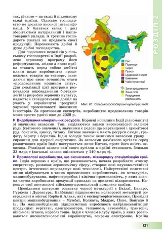 РОЗДІЛРОЗДІЛ22
121
òàõ, ðі÷êîâå – íà ñõîäі é ïіâäåííîìó
ñõîäі êðàїíè. Ñіëüñüêå ãîñïîäàð-
ñòâî íå äîñÿãëî âèñîêîї іíòåíñèôі-
êàöії. Ó áàãàòüîõ ñåëàõ і äîñі
çáåðіãàþòüñÿ íàòóðàëüíèé і íàïіâ-
òîâàðíèé óêëàäè. À òðåòèíà ãîñïî-
äàðñòâ óçàãàëі íå ïðîäàþòü ñâîєї
ïðîäóêöії. Ïåðåâàæàþòü äðіáíі é
äóæå äðіáíі ãîñïîäàðñòâà.
Äëÿ ïîäîëàííÿ íåäîëіêіâ ó ñіëü-
ñüêîìó ãîñïîäàðñòâі â Іíäії ðîçðîá-
ëåíî äåðæàâíó ïðîãðàìó éîãî
ðåôîðìóâàííÿ, çãіäíî ç ÿêîþ êðàї-
íà ñòàâèòü ïåðåä ñîáîþ àìáіòíі
ïëàíè ùîäî âèðîáíèöòâà ïðîäî-
âîëü÷èõ òîâàðіâ íà åêñïîðò, çàÿâ-
ëÿþ÷è ïðî ñâîþ ãîòîâíіñòü ñòàòè
«ïðîäîâîëü÷èì êîøèêîì ñâіòó».
Äëÿ ðåàëіçàöії öієї ïðîãðàìè ðîç-
ïî÷àëîñÿ âïðîâàäæåííÿ áіîòåõíî-
ëîãіé іç ðîçðîáêè çåðíîâèõ êóëüòóð,
íàäàєòüñÿ ñòîâіäñîòêîâèé äîçâіë íà
ó÷àñòü ó âèðîáíèöòâі ïðîäóêöії
õàð÷îâîї ïðîìèñëîâîñòі іíîçåìíèõ
іíâåñòîðіâ. Çà ïðîãíîçàìè åêñïåðòіâ, âèðîáíèöòâî ïðîäîâîëü÷èõ òîâàðіâ
ìîæå çðîñòè óäâі÷і âæå äî 2020 ð.
 Видобування мінеральних ресурсів. Êîðèñíі êîïàëèíè Іíäії ðіçíîìàíіòíі
çі çíà÷íèìè çàïàñàìè. Òàê, âèäіëÿþòüñÿ çàïàñè âèñîêîÿêіñíîї çàëіçíîї
ðóäè (ñâіòîâîãî çíà÷åííÿ), çíà÷íèìè є ðîäîâèùà ìàðãàíöåâîї і õðîìіòîâîї
ðóä, áîêñèòіâ, öèíêó, òèòàíó. Ñâіòîâå çíà÷åííÿ ìàþòü ðåñóðñè ñëþäè, ãðà-
ôіòó, áàðèòó і áåðèëіþ. Іíäіÿ âîëîäіє òàêîæ âåëèêèìè çàïàñàìè óðàíó –
ñèðîâèíè äëÿ ÿäåðíîї åíåðãåòèêè. Çà çàïàñàìè êàì’ÿíîãî âóãіëëÿ ñåðåä
ðîçâèòêîâèõ êðàїí Іíäіÿ ïîñòóïàєòüñÿ ëèøå Êèòàþ, ïðîòå éîãî ÿêіñòü íå-
âèñîêà. Ðîçâіäàíі çàïàñè êàì’ÿíîãî âóãіëëÿ â êðàїíі ñòàíîâëÿòü áëèçüêî
23 ìëðä ò (çàãàëüíі çàïàñè îöіíþþòüñÿ ó 140 ìëðä ò).
 Промислові виробництва, що визначають міжнародну спеціалізацію краї-
ни. Іíäіÿ ïåðøîþ ç êðàїí, ùî ðîçâèâàþòüñÿ, ïî÷àëà ðîçðîáëÿòè àòîìíó
åíåðãåòèêó, ðîçâèâàє àåðîêîñìі÷íó ñôåðó, ñòâîðþє íîâі íàóêîâî-òåõíі÷íі
öåíòðè, іíòåíñèâíî âïðîâàäæóє íîâі òåõíîëîãії. Íàéñóòòєâіøі ïîçèòèâíі
çìіíè âіäáóâàþòüñÿ â òàêèõ ïðîìèñëîâèõ âèðîáíèöòâàõ, ÿê ìåòàëóðãіÿ,
ìàøèíîáóäóâàííÿ, íàôòîïåðåðîáíà і õіìі÷íà ïðîìèñëîâіñòü, ó ÿêèõ çíà÷-
íà ÷àñòêà âèðîáíèöòâà ïðîäóêöії ïðèïàäàє íà ïðèâàòíі ïіäïðèєìñòâà. Íà-
ðîùóє ñâîї ïîòóæíîñòі âіéñüêîâî-ïðîìèñëîâèé êîìïëåêñ êðàїíè.
Ïðîâіäíèìè öåíòðàìè ðîçâèòêó ÷îðíîї ìåòàëóðãії є Áõіëàї, Áàêàðî,
Ðóðêåëà і Äóðãàïóðà. Íàéáіëüøі ïіäïðèєìñòâà êîëüîðîâîї ìåòàëóðãії çî-
ñåðåäæåíі â ìіñòàõ Êîðáà é Àëâàÿ, ÿêі є åêñïîðòîîðієíòîâàíèìè. Ïðîâіäíі
öåíòðè ìàøèíîáóäóâàííÿ – Ìóìáàї, Êîëêàòà, Ìàäðàñ, Ïóíå, Áàíãàëî é
іí. Íà ìàøèíîáóäіâíèõ ïіäïðèєìñòâàõ âèðîáëÿþòü íàéðіçíîìàíіòíіøó
ïðîäóêöіþ: âåðñòàòè, åëåêòðîìîòîðè, òåïëîâîçè, àâòîìîáіëі, òðàêòîðè,
âіéñüêîâі ëіòàêè, êîðàáëі òîùî. Іíäіÿ є ÷ëåíîì êëóáó êðàїí, ó ÿêèõ ðîçâè-
âàþòüñÿ âèñîêîòåõíîëîãі÷íі âèðîáíèöòâà, çîêðåìà åëåêòðîííå. Êðàїíà
Мал. 61. Сільськогосподарські культури Індії
 