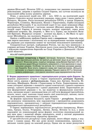РОЗДІЛРОЗДІЛ11
13
äåðæàâ Þãîñëàâії. Ïî÷àòîê ÕÕІ ñò. ïîçíà÷èâñÿ òàê çâàíèìè êîëüîðîâèìè
ðåâîëþöіÿìè, çîêðåìà â êðàїíàõ Ñõіäíîї Єâðîïè, ÿêі ñóòòєâî âïëèíóëè íà
ïîäàëüøèé âèáіð øëÿõó ðîçâèòêó äåðæàâ.
Îòæå, ó ðåçóëüòàòі ïîäіé êіí. ÕÕ – ïî÷. ÕÕІ ñò. íà ïîëіòè÷íіé êàðòі
Єâðîïè ç’ÿâèëèñÿ ìîëîäі íåçàëåæíі äåðæàâè, ñåðåä ÿêèõ і íàøà êðàїíà òà
Áіëîðóñü, Ìîëäîâà, Ðîñіÿ (êîëèøíі ðåñïóáëіêè ÑÐÑÐ), à òàêîæ Õîðâàòіÿ,
×îðíîãîðіÿ, Ñëîâåíіÿ, Ìàêåäîíіÿ, Áîñíіÿ і Ãåðöåãîâèíà, Ñåðáіÿ (êîëèøíі
ðåñïóáëіêè Þãîñëàâії). Є íà ïîëіòè÷íіé êàðòі é òàê çâàíі íåâèçíàíі (Ïðè-
äíіñòðîâñüêà Ðåñïóáëіêà) і ÷àñòêîâî âèçíàíі (Êîñîâî) äåðæàâè. Íà ïîëі-
òè÷íіé êàðòі Єâðîïè é äîòåïåð іñíóþòü çàëåæíі òåðèòîðії, ñåðåä ÿêèõ
íàéáіëüøå îñòðîâіâ. Öå, çîêðåìà, î. Ìåí òà î. Ãåðíñі, ùî íàëåæàòü Âåëè-
êіé Áðèòàíії, Ôàðåðñüêі îñòðîâè – çàëåæíі âіä Äàíії, î. ßí-Ìàєí òà àðõі-
ïåëàã Øïіöáåðãåí, ùî íàëåæàòü Íîðâåãії, òà іí.
Îäíієþ ç íàéáіëüøèõ ïðîáëåì Єâðîïè íèíі є ñåïàðàòèçì – áîðîòüáà îêðå-ì
ìèõ âåðñòâ íàñåëåííÿ і ïîëіòè÷íèõ êіë çà âіäîêðåìëåííÿ ÷àñòèíè òåðèòîðії
âіä äåðæàâè äëÿ îòðèìàííÿ ïîâíîї ÷è ÷àñòêîâîї íåçàëåæíîñòі (àâòîíîìії).
Ñåïàðàòèñòñüêі íàñòðîї, ïіäáóðþâàíі Ðîñієþ, ÷àñ âіä ÷àñó âèíèêàëè і â
îêðåìèõ ðåãіîíàõ Óêðàїíè. Íàñëіäêîì öüîãî ñòàëà àíåêñіÿ Ðîñієþ ÀÐ Êðèì
і âіéñüêîâî-òåðîðèñòè÷íà áîðîòüáà íà Ñõîäі Óêðàїíè â Äîíåöüêіé і Ëóãàí-
ñüêіé îáëàñòÿõ.
ÐÅÀËІЇ ÑÜÎÃÎÄÅÍÍß
 Форми державного правління і територіального устрою країн Європи. Çà
ôîðìîþ äåðæàâíîãî óñòðîþ â Єâðîïі ïåðåâàæàþòü óíіòàðíі äåðæàâè.
Ëèøå øіñòü äåðæàâ є ôåäåðàòèâíèìè. Ñåðåä íèõ Àâñòðіÿ, Áåëüãіÿ, Íі-
ìå÷÷èíà, Øâåéöàðіÿ, Áîñíіÿ і Ãåðöåãîâèíà òà Ðîñіÿ. Õàðàêòåðíèìè îçíà-
êàìè óíіòàðíîї äåðæàâè є íàÿâíіñòü єäèíîї êîíñòèòóöії, єäèíîãî êåðіâíîãî
öåíòðó, єäèíîãî ãðîìàäÿíñòâà і єäèíîї äåðæàâíîї ìîâè. Õàðàêòåðíîþ ðè-
ñîþ ôåäåðàòèâíîї äåðæàâè є òå, ùî âîäíî÷àñ іç ôåäåðàëüíîþ êîíñòèòó-
öієþ, îðãàíàìè âëàäè і çàêîíîäàâñòâîì óñі ñóá’єêòè ôåäåðàöії (ðåñïóáëіêè,
øòàòè, çåìëі, êðàї, êàíòîíè òîùî) ìàþòü ñâîї êîíñòèòóöії, çàêîíè, ñèñòå-
ìó çàêîíîäàâ÷èõ, âèêîíàâ÷èõ і ñóäîâèõ îðãàíіâ.
Çà ôîðìîþ ïðàâëіííÿ áіëüøіñòü êðàїí Єâðîïè – ðåñïóáëіêè. Çàëåæíî
âіä ðîçïîäіëó ïîâíîâàæåíü ìіæ ïàðëàìåíòîì і ïðåçèäåíòîì ðîçðіçíÿþòü
ïàðëàìåíòñüêó, ïðåçèäåíòñüêó і çìіøàíі (ïðåçèäåíòñüêî-ïàðëàìåíòñüêó,
ïàðëàìåíòñüêî-ïðåçèäåíòñüêó) ðåñïóáëіêè.
Ó Єâðîïі ïåðåâàæàþòü ïàðëàìåíòñüêі ðåñïóáëіêè (íàïðèêëàä, Íіìå÷-
÷èíà, Ãðåöіÿ, Іòàëіÿ, Óãîðùèíà, Ëàòâіÿ, Ëèòâà, Åñòîíіÿ òà іí.), ó ÿêèõ
ïàðëàìåíò ÿê ïîâíîâëàäíèé îðãàí ôîðìóє ïîëіòè÷íî âіäïîâіäàëüíèé ïå-
ðåä íèì óðÿä і çàçâè÷àé îáèðàє ïðåçèäåíòà, ÿêèé ó ñèñòåìі äåðæàâíèõ
îðãàíіâ âèêîíóє ñèìâîëі÷íó þðèäè÷íó ôóíêöіþ.
Ó ïðåçèäåíòñüêіé ðåñïóáëіöі ãëàâà äåðæàâè, ÿêîãî îáèðàє íàðîä, є âîä-
íî÷àñ і ãëàâîþ óðÿäó. Âіí ìàє äóæå âåëèêі ïîâíîâàæåííÿ, ïðèçíà÷àє і
çâіëüíÿє ÷ëåíіâ óðÿäó íà âëàñíèé ðîçñóä. Îäíàê âіí íå ìîæå ðîçïóñòèòè
Осередки сепаратизму в Європі. Шотландія, Каталонія, Фландрія – серед
низки європейських регіонів, які прагнуть до автономії, якщо не до повної неза-
лежності. Фінансова криза, соціальні негаразди, вихід Великої Британії з ЄС та
інші причини дедалі більше посилюють напруженість у їхніх відносинах із націо-
нальними урядами. Особливо тих регіонів, які є головними донорами держав-
них бюджетів. Вони хочуть повернути назад свої податкові внески, збільшити
автономію чи утворити незалежну державу. Першого жовтня 2017 р. Каталонія
провела референдум – опитування населення щодо відокремлення від Іспанії.
 