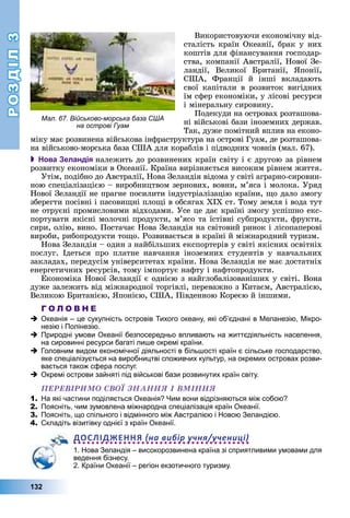 РОЗДІЛРОЗДІЛ33
132
Âèêîðèñòîâóþ÷è åêîíîìі÷íó âіä-
ñòàëіñòü êðàїí Îêåàíії, áðàê ó íèõ
êîøòіâ äëÿ ôіíàíñóâàííÿ ãîñïîäàð-
ñòâà, êîìïàíії Àâñòðàëії, Íîâîї Çå-
ëàíäії, Âåëèêîї Áðèòàíії, ßïîíії,
ÑØÀ, Ôðàíöії é іíøі âêëàäàþòü
ñâîї êàïіòàëè â ðîçâèòîê âèãіäíèõ
їì ñôåð åêîíîìіêè, ó ëіñîâі ðåñóðñè
і ìіíåðàëüíó ñèðîâèíó.
Ïîäåêóäè íà îñòðîâàõ ðîçòàøîâà-
íі âіéñüêîâі áàçè іíîçåìíèõ äåðæàâ.
Òàê, äóæå ïîìіòíèé âïëèâ íà åêîíî-
ìіêó ìàє ðîçâèíåíà âіéñüêîâà іíôðàñòðóêòóðà íà îñòðîâі Ãóàì, äå ðîçòàøîâà-
íà âіéñüêîâî-ìîðñüêà áàçà ÑØÀ äëÿ êîðàáëіâ і ïіäâîäíèõ ÷îâíіâ (ìàë. 67).
 Нова Зеландія íàëåæèòü äî ðîçâèíåíèõ êðàїí ñâіòó і є äðóãîþ çà ðіâíåì
ðîçâèòêó åêîíîìіêè â Îêåàíії. Êðàїíà âèðіçíÿєòüñÿ âèñîêèì ðіâíåì æèòòÿ.
Óòіì, ïîäіáíî äî Àâñòðàëії, Íîâà Çåëàíäіÿ âіäîìà ó ñâіòі àãðàðíî-ñèðîâèí-
íîþ ñïåöіàëіçàöієþ – âèðîáíèöòâîì çåðíîâèõ, âîâíè, ì’ÿñà і ìîëîêà. Óðÿä
Íîâîї Çåëàíäії íå ïðàãíå ïîñèëèòè іíäóñòðіàëіçàöіþ êðàїíè, ùî äàëî çìîãó
çáåðåãòè ïîñіâíі і ïàñîâèùíі ïëîùі â îáñÿãàõ XIX ñò. Òîìó çåìëÿ і âîäà òóò
íå îòðóєíі ïðîìèñëîâèìè âіäõîäàìè. Óñå öå äàє êðàїíі çìîãó óñïіøíî åêñ-
ïîðòóâàòè ÿêіñíі ìîëî÷íі ïðîäóêòè, ì’ÿñî òà їñòіâíі ñóáïðîäóêòè, ôðóêòè,
ñèðè, îëіþ, âèíî. Ïîñòà÷àє Íîâà Çåëàíäіÿ íà ñâіòîâèé ðèíîê і ëіñîïàïåðîâі
âèðîáè, ðèáîïðîäóêòè òîùî. Ðîçâèâàєòüñÿ â êðàїíі é ìіæíàðîäíèé òóðèçì.
Íîâà Çåëàíäіÿ – îäèí ç íàéáіëüøèõ åêñïîðòåðіâ ó ñâіòі ÿêіñíèõ îñâіòíіõ
ïîñëóã. Іäåòüñÿ ïðî ïëàòíå íàâ÷àííÿ іíîçåìíèõ ñòóäåíòіâ ó íàâ÷àëüíèõ
çàêëàäàõ, ïåðåäóñіì óíіâåðñèòåòàõ êðàїíè. Íîâà Çåëàíäіÿ íå ìàє äîñòàòíіõ
åíåðãåòè÷íèõ ðåñóðñіâ, òîìó іìïîðòóє íàôòó і íàôòîïðîäóêòè.
Åêîíîìіêà Íîâîї Çåëàíäії є îäíієþ ç íàéãëîáàëіçîâàíіøèõ ó ñâіòі. Âîíà
äóæå çàëåæèòü âіä ìіæíàðîäíîї òîðãіâëі, ïåðåâàæíî ç Êèòàєì, Àâñòðàëієþ,
Âåëèêîþ Áðèòàíієþ, ßïîíієþ, ÑØÀ, Ïіâäåííîþ Êîðåєþ é іíøèìè.
Г О Л О В Н Е
Океанія – це сукупність островів Тихого океану, які об’єднані в Меланезію, Мікро-
незію і Полінезію.
Природні умови Океанії безпосередньо впливають на життєдіяльність населення,
на сировинні ресурси багаті лише окремі країни.
Головним видом економічної діяльності в більшості країн є сільське господарство,
яке спеціалізується на виробництві споживчих культур, на окремих островах розви-
вається також сфера послуг.
Окремі острови зайняті під військові бази розвинутих країн світу.
ÏÅÐÅÂІÐÈÌÎ ÑÂÎЇ ÇÍÀÍÍß І ÂÌІÍÍß
1. На які частини поділяється Океанія? Чим вони відрізняються між собою?
2. Поясніть, чим зумовлена міжнародна спеціалізація країн Океанії.
3. Поясніть, що спільного і відмінного між Австралією і Новою Зеландією.
4. Складіть візитівку однієї з країн Океанії.
ДОСЛІДЖЕННЯ на вибір учня/учениці
1. Нова Зеландія – високорозвинена країна зі сприятливими умовами для
ведення бізнесу.
2. Країни Океанії – регіон екзотичного туризму.
Мал. 67. Військово-морська база США
на острові Гуам
 