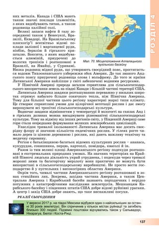 РОЗДІЛРОЗДІЛ44
137
íèõ ìåòàëіâ. Êàíàäà і ÑØÀ ìàþòü
òàêîæ çíà÷íі ïîêëàäè іëüìåíіòіâ,
ç ÿêèõ âèäîáóâàþòü òèòàí, à òàêîæ
ðîäîâèùà êàëіéíîї ñîëі.
Âåëèêі çàïàñè íàôòè é ãàçó çî-
ñåðåäæåíі òàêîæ ó Âåíåñóåëі, Áðà-
çèëії, Åêâàäîðі. Íà Áðàçèëüñüêîìó
ïëîñêîãіð’ї âñåñâіòíüî âіäîìі ïî-
êëàäè çàëіçíîї і ìàðãàíöåâîї ðóäè,
íіîáіþ, áåðèëіþ é ãіðñüêîãî êðè-
øòàëþ. Áîêñèòè, ç ÿêèõ âèäîáóâà-
єòüñÿ àëþìіíіé, ïðèóðî÷åíі äî
âîëîãèõ òðîïіêіâ і ðîçòàøîâàíі â
Áðàçèëії, íà ßìàéöі, ó Ñóðèíàìі.
Íèçêà ðîäîâèù ìіäíîї ðóäè, ùî óòâîðþþòü ñâîєðіäíèé ïîÿñ, ïðîñòÿãàєòü-
ñÿ âçäîâæ Òèõîîêåàíñüêîãî óçáåðåææÿ îáîõ Àìåðèê. Äî òàê çâàíîãî Àíä-
ñüêîãî ïîÿñó ïðèóðî÷åíі ðîäîâèùà îëîâà і âîëüôðàìó. Äî òîãî æ êðàїíè
Ëàòèíñüêîї Àìåðèêè íàéëіïøå ó ñâіòі çàáåçïå÷åíі âîäíèìè ðåñóðñàìè.
Ó Ïіâíі÷íіé Àìåðèöі ïðèðîäà çàãàëîì ñïðèÿòëèâà äëÿ ñіëüñüêîãîñïîäàð-
ñüêîãî âèêîðèñòàííÿ çåìåëü íà ïіâäíі Êàíàäè і áіëüøіé ÷àñòèíі òåðèòîðії ÑØÀ.
Ëàòèíñüêà Àìåðèêà çàâäÿêè ðîçòàøóâàííþ ïåðåâàæíî ó íèçüêèõ øèðî-
òàõ îòðèìóє íàáàãàòî áіëüøå ñîíÿ÷íîãî òåïëà, íіæ Ïіâíі÷íà Àìåðèêà.
Òîìó äëÿ áіëüøîї ÷àñòèíè öüîãî ðåãіîíó õàðàêòåðíі æàðêі òèïè êëіìàòó.
Öå ñòâîðþє ñïðèÿòëèâі óìîâè äëÿ öіëîðі÷íîї âåãåòàöії ðîñëèí і äàє çìîãó
âèðîùóâàòè âñі òðîïі÷íі ñіëüñüêîãîñïîäàðñüêі êóëüòóðè.
Âîäíî÷àñ çàâäÿêè âіäìіííîñòÿì ó òåìïåðàòóðі é âîëîãîñòі íà ñõèëàõ Àíä і
â ãіðñüêèõ äîëèíàõ ìîæíà âèñàäæóâàòè ðіçíîìàíіòíі ñіëüñüêîãîñïîäàðñüêі
êóëüòóðè. Òîìó íà âіäìіíó âіä іíøèõ ðåãіîíіâ ñâіòó, ó Ïіâäåííіé Àìåðèöі ñàìå
ãîðè ñòàëè îñåðåäêàìè ôîðìóâàííÿ âåëèêèõ çåìëåðîáñüêèõ öèâіëіçàöіé.
Óíàñëіäîê òðèâàëîї іçîëüîâàíîñòі Ëàòèíñüêà Àìåðèêà ìàє äîñèòü ñâîє-
ðіäíó ôëîðó çі çíà÷íîþ êіëüêіñòþ åíäåìі÷íèõ ðîñëèí. Ó ãіëåÿõ ðîñòå ÷è-
ìàëî äåðåâ іç öіííîþ äåðåâèíîþ і ðîñëèí, ÿêі äàþòü âàæëèâó òåõíі÷íó òà
ìåäè÷íó ñèðîâèíó.
Ðåãіîí є áàòüêіâùèíîþ áàãàòüîõ âіäîìèõ êóëüòóðíèõ ðîñëèí – àíàíàñà,
êóêóðóäçè, ñîíÿøíèêà, ïåðöþ, êàðòîïëі, ïîìіäîðà, êâàñîëі é іí.
Ðàçîì іç òèì âåëèêі ïëîùі Àìåðèêàíñüêîãî ðåãіîíó ïîäåêóäè ðîçòàøî-
âàíі â åêñòðåìàëüíèõ ïðèðîäíèõ óìîâàõ. Íà çíà÷íèõ òåðèòîðіÿõ íà Êðàé-
íіé Ïіâíî÷і ëþäñüêà äіÿëüíіñòü óêðàé óòðóäíåíà, і ïîäåêóäè ÷åðåç òðèâàëі
ìîðîçíі çèìè òà áàãàòîðі÷íó ìåðçëîòó âîíè ïðàêòè÷íî íå ìîæóòü áóòè
âèêîðèñòàíі â ñіëüñüêîãîñïîäàðñüêîìó âèðîáíèöòâі. Íå ïðîñòî âåñòè ãîñ-
ïîäàðñòâî é ó ïóñòåëüíèõ і âèñîêîãіðíèõ îáëàñòÿõ Àìåðèêè.
Îêðіì òîãî, ÷èìàëі ÷àñòèíè Àìåðèêàíñüêîãî ðåãіîíó ðîçòàøîâàíі â çî-
íàõ ñòèõіéíèõ ëèõ. Çîêðåìà, çàõіäíà ÷àñòèíà Àìåðèêè, à òàêîæ Öåí-
òðàëüíà Àìåðèêà і Êàðèáñüêèé áàñåéí çàçíàþòü ïåðіîäè÷íèõ і íåðіäêî
ïîòóæíèõ ç êàòàñòðîôі÷íèìè íàñëіäêàìè çåìëåòðóñіâ. Ìåøêàíöÿì Êà-
ðèáñüêîãî áàñåéíó і ïіâäåííèõ øòàòіâ ÑØÀ äîáðå âіäîìі ðóéíіâíі óðàãàíè.
À öåíòð і çàõіä ÑØÀ äîáðå çíàþòü, ùî òàêå âèñíàæëèâі ïîñóõè.
ÐÅÀËІЇ ÑÜÎÃÎÄÅÍÍß
У вересні 2017 р. на півдні Мексики відбувся один з найсильніших за остан-
ні 30 років землетрус. Він спричинив у кількох містах руйнації та загибель
близько 300 людей. Підземні поштовхи відчувались також у Сальвадорі,
Нікарагуа, Белізі і Коста-Риці.
Мал. 70. Місцеположення Аппалацького
вугільного басейну
 