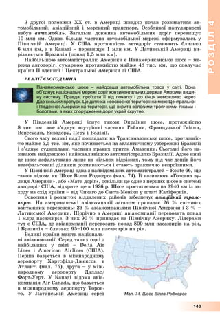 РОЗДІЛРОЗДІЛ44
143
Ç äðóãîї ïîëîâèíè ÕÕ ñò. â Àìåðèöі øâèäêî ïî÷àâ ðîçâèâàòèñÿ àâ-
òîìîáіëüíèé, àâіàöіéíèé і ìîðñüêèé òðàíñïîðò. Îñîáëèâîї ïîïóëÿðíîñòі
íàáóâ àâòîìîáіëü. Çàãàëüíà äîâæèíà àâòîìîáіëüíèõ äîðіã ïåðåâèùóє
10 ìëí êì. Îäíàê áіëüøà ÷àñòèíà àâòîìîáіëüíîї ìåðåæі ñôîðìóâàëàñü ó
Ïіâíі÷íіé Àìåðèöі. Ó ÑØÀ ïðîòÿæíіñòü àâòîäîðіã ñòàíîâèòü áëèçüêî
6 ìëí êì, à â Êàíàäі – ïåðåâèùóє 1 ìëí êì. Ó Ëàòèíñüêіé Àìåðèöі âè-
ðіçíÿєòüñÿ Áðàçèëіÿ (ïîíàä 1,5 ìëí êì).
Íàéáіëüøîþ àâòîìàãіñòðàëëþ Àìåðèêè є Ïàíàìåðèêàíñüêå øîñå – ìå-
ðåæà àâòîäîðіã, ñóìàðíîþ ïðîòÿæíіñòþ ìàéæå 48 òèñ. êì, ùî ñïîëó÷àє
êðàїíè Ïіâäåííîї і Öåíòðàëüíîї Àìåðèêè çі ÑØÀ.
ÐÅÀËІЇ ÑÜÎÃÎÄÅÍÍß
Ó Ïіâäåííіé Àìåðèöі іñíóє òàêîæ Îêðàїííå øîñå, ïðîòÿæíіñòþ
8 òèñ. êì, ÿêå ç’єäíóє âíóòðіøíі ÷àñòèíè Ãàéàíè, Ôðàíöóçüêîї Ãâіàíè,
Âåíåñóåëè, Åêâàäîðó, Ïåðó і Áîëіâії.
Ñâîãî ÷àñó âåëèêі íàäії ïîêëàäàëè íà Òðàíñàìàçîíñüêå øîñå, ïðîòÿæíіñ-
òþ ìàéæå 5,5 òèñ. êì, ÿêå ïî÷èíàєòüñÿ íà àòëàíòè÷íîìó óçáåðåææі Áðàçèëії
і ç’єäíóє ñóäíîïëàâíі ÷àñòèíè ïðàâèõ ïðèòîê Àìàçîíêè. Ñüîãîäíі éîãî íà-
çèâàþòü íàéäîâøîþ і íàéæàõëèâіøîþ àâòîìàãіñòðàëëþ Áðàçèëії. Àäæå íèíі
öå øîñå àñôàëüòîâàíî ëèøå íà êіëüêîõ âіäðіçêàõ, òîìó ïіä ÷àñ äîùіâ éîãî
íåàñôàëüòîâàíі äіëÿíêè ðîçìèâàþòüñÿ і ñòàþòü ïðàêòè÷íî íåïðîїçíèìè.
Ó Ïіâíі÷íіé Àìåðèöі îäíà ç íàéâіäîìіøèõ àâòîìàãіñòðàëåé – Route 66, ùî
òàêîæ âіäîìà ÿê Øîñå Âіëëà Ðîäæåðñà (ìàë. 74). Її íàçèâàþòü «Ãîëîâíà âó-
ëèöÿ Àìåðèêè», àáî «Ìàòè äîðіã», îñêіëüêè öå îäíå ç ïåðøèõ øîñå â ñèñòåìі
àâòîäîðіã ÑØÀ, âіäêðèòå ùå â 1926 ð. Øîñå ïðîñòÿãàєòüñÿ íà 3940 êì іç çà-
õîäó íà ñõіä êðàїíè – âіä ×èêàãî äî Ñàíòà-Ìîíіêè ó øòàòі Êàëіôîðíіÿ.
Îñâîєííÿ і ðîçâèòîê âіääàëåíèõ ðàéîíіâ çàáåçïå÷óє àâіàöіéíèé òðàíñ-
ïîðò. Íà àìåðèêàíñüêі àâіàêîìïàíії çàãàëîì ïðèïàäàє 26 % ñâіòîâèõ
âàíòàæíèõ ïåðåâåçåíü: 23 % àâіàêîìïàíіÿìè Ïіâíі÷íîї Àìåðèêè і 3 % –
Ëàòèíñüêîї Àìåðèêè. Ùîðі÷íî â Àìåðèöі àâіàêîìïàíії ïåðåâîçÿòü ïîíàä
1 ìëðä ïàñàæèðіâ. Ç íèõ 90 % ïðèïàäàє íà Ïіâíі÷íó Àìåðèêó. Ëіäåðàìè
òóò є ÑØÀ, äå àâіàêîìïàíії ïåðåâîçÿòü ïîíàä 800 ìëí ïàñàæèðіâ íà ðіê,
і Áðàçèëіÿ – áëèçüêî 95–100 ìëí ïàñàæèðіâ íà ðіê.
Âåëèêі êðàїíè ìàþòü íàöіîíàëü-
íі àâіàêîìïàíії. Ñåðåä òàêèõ îäíі ç
íàéáіëüøèõ ó ñâіòі – Delta Air
Lines і American Airlines (ÑØÀ).
Ïåðøà áàçóєòüñÿ â ìіæíàðîäíîìó
àåðîïîðòó Õàðòñôіëä-Äæåêñîí â
Àòëàíòі (ìàë. 75), äðóãà – ó ìіæ-
íàðîäíîìó àåðîïîðòó Äàëëàñ/
Ôîðò-Óåðò. Ó Êàíàäі âіäîìà àâіà-
êîìïàíіÿ Air Canada, ùî áàçóєòüñÿ
â ìіæíàðîäíîìó àåðîïîðòó Òîðîí-
òî. Ó Ëàòèíñüêіé Àìåðèöі ñåðåä
Панамериканське шосе – найдовша автомобільна траса у світі. Вона
об’єднує національні мережі доріг континентальних держав Америки в єди-
ну систему. Правда, проїхати її від початку і до кінця неможливо через
Дар’єнський пропуск. Це ділянка неосвоєної території на межі Центральної
і Південної Америки на території, що вкрита вологими тропічними лісами і
болотами, в яких спорудження доріг украй скрутне.
Мал. 74. Шосе Вілла Роджерса
 