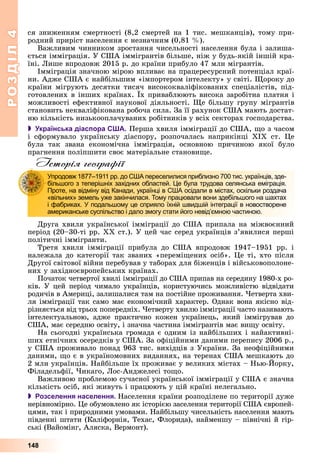 РОЗДІЛРОЗДІЛ44
148
ñÿ çíèæåííÿì ñìåðòíîñòі (8,2 ñìåðòåé íà 1 òèñ. ìåøêàíöіâ), òîìó ïðè-
ðîäíèé ïðèðіñò íàñåëåííÿ є íåçíà÷íèì (0,81 %).
Âàæëèâèì ÷èííèêîì çðîñòàííÿ ÷èñåëüíîñòі íàñåëåííÿ áóëà і çàëèøà-
єòüñÿ іììіãðàöіÿ. Ó ÑØÀ іììіãðàíòіâ áіëüøå, íіæ ó áóäü-ÿêіé іíøіé êðà-
їíі. Ëèøå âïðîäîâæ 2015 ð. äî êðàїíè ïðèáóëî 47 ìëí ìіãðàíòіâ.
Іììіãðàöіÿ çíà÷íîþ ìіðîþ âïëèâàє íà ïðàöåðåñóðñíèé ïîòåíöіàë êðàї-
íè. Àäæå ÑØÀ є íàéáіëüøèì «іìïîðòåðîì іíòåëåêòó» ó ñâіòі. Ùîðîêó äî
êðàїíè ìіãðóþòü äåñÿòêè òèñÿ÷ âèñîêîêâàëіôіêîâàíèõ ñïåöіàëіñòіâ, ïіä-
ãîòîâëåíèõ â іíøèõ êðàїíàõ. Їõ ïðèâàáëþþòü âèñîêà çàðîáіòíà ïëàòíÿ і
ìîæëèâîñòі åôåêòèâíîї íàóêîâîї äіÿëüíîñòі. Ùå áіëüøó ãðóïó ìіãðàíòіâ
ñòàíîâèòü íåêâàëіôіêîâàíà ðîáî÷à ñèëà. Çà її ðàõóíîê ÑØÀ ìàþòü äîñòàò-
íþ êіëüêіñòü íèçüêîîïëà÷óâàíèõ ðîáіòíèêіâ ó âñіõ ñåêòîðàõ ãîñïîäàðñòâà.
 Українська діаспора США. Ïåðøà õâèëÿ іììіãðàöії äî ÑØÀ, ùî ç ÷àñîì
і ñôîðìóâàëî óêðàїíñüêó äіàñïîðó, ðîçïî÷àëàñü íàïðèêіíöі ÕІÕ ñò. Öå
áóëà òàê çâàíà åêîíîìі÷íà іììіãðàöіÿ, îñíîâíîþ ïðè÷èíîþ ÿêîї áóëî
ïðàãíåííÿ ïîëіïøèòè ñâîє ìàòåðіàëüíå ñòàíîâèùå.
Історія географії
Äðóãà õâèëÿ óêðàїíñüêîї іììіãðàöії äî ÑØÀ ïðèïàëà íà ìіæâîєííèé
ïåðіîä (20–30-òі ðð. ÕÕ ñò.). Ó öåé ÷àñ ñåðåä óêðàїíöіâ ç’ÿâèëèñÿ ïåðøі
ïîëіòè÷íі іììіãðàíòè.
Òðåòÿ õâèëÿ іììіãðàöії ïðèáóëà äî ÑØÀ âïðîäîâæ 1947–1951 ðð. і
íàëåæàëà äî êàòåãîðії òàê çâàíèõ «ïåðåìіùåíèõ îñіá». Öå òі, õòî ïіñëÿ
Äðóãîї ñâіòîâîї âіéíè ïåðåáóâàâ ó òàáîðàõ äëÿ áіæåíöіâ і âіéñüêîâîïîëîíå-
íèõ ó çàõіäíîєâðîïåéñüêèõ êðàїíàõ.
Ïî÷àòîê ÷åòâåðòîї õâèëі іììіãðàöії äî ÑØÀ ïðèïàâ íà ñåðåäèíó 1980-õ ðî-
êіâ. Ó öåé ïåðіîä ÷èìàëî óêðàїíöіâ, êîðèñòóþ÷èñü ìîæëèâіñòþ âіäâіäàòè
ðîäè÷іâ â Àìåðèöі, çàëèøàëèñÿ òàì íà ïîñòіéíå ïðîæèâàííÿ. ×åòâåðòà õâè-
ëÿ іììіãðàöії òàê ñàìî ìàє åêîíîìі÷íèé õàðàêòåð. Îäíàê âîíà ÿêіñíî âіä-
ðіçíÿєòüñÿ âіä òðüîõ ïîïåðåäíіõ. ×åòâåðòó õâèëþ іììіãðàöії ÷àñòî íàçèâàþòü
іíòåëåêòóàëüíîþ, àäæå ïðàêòè÷íî êîæåí óêðàїíåöü, ÿêèé іììіãðóâàâ äî
ÑØÀ, ìàє ñåðåäíþ îñâіòó, і çíà÷íà ÷àñòèíà іììіãðàíòіâ ìàє âèùó îñâіòó.
Íà ñüîãîäíі óêðàїíñüêà ãðîìàäà є îäíèì іç íàéáіëüøèõ і íàéàêòèâíі-
øèõ åòíі÷íèõ îñåðåäêіâ ó ÑØÀ. Çà îôіöіéíèìè äàíèìè ïåðåïèñó 2006 ð.,
ó ÑØÀ ïðîæèâàëî ïîíàä 963 òèñ. âèõіäöіâ ç Óêðàїíè. Çà íåîôіöіéíèìè
äàíèìè, ùî є â óêðàїíîìîâíèõ âèäàííÿõ, íà òåðåíàõ ÑØÀ ìåøêàþòü äî
2 ìëí óêðàїíöіâ. Íàéáіëüøå їõ ïðîæèâàє ó âåëèêèõ ìіñòàõ – Íüþ-Éîðêó,
Ôіëàäåëüôії, ×èêàãî, Ëîñ-Àíäæåëåñі òîùî.
Âàæëèâîþ ïðîáëåìîþ ñó÷àñíîї óêðàїíñüêîї іììіãðàöії ó ÑØÀ є çíà÷íà
êіëüêіñòü îñіá, ÿêі æèâóòü і ïðàöþþòü ó öіé êðàїíі íåëåãàëüíî.
 Розселення населення. Íàñåëåííÿ êðàїíè ðîçïîäіëåíå ïî òåðèòîðії äóæå
íåðіâíîìіðíî. Öå îáóìîâëåíî ÿê іñòîðієþ çàñåëåííÿ òåðèòîðії ÑØÀ єâðîïåé-
öÿìè, òàê і ïðèðîäíèìè óìîâàìè. Íàéáіëüøó ÷èñåëüíіñòü íàñåëåííÿ ìàþòü
ïіâäåííі øòàòè (Êàëіôîðíіÿ, Òåõàñ, Ôëîðèäà), íàéìåíøó – ïіâíі÷íі é ãіð-
ñüêі (Âàéîìіíã, Àëÿñêà, Âåðìîíò).
Упродовж 1877–1911 рр. до США переселилися приблизно 700 тис. українців, зде-
більшого з теперішніх західних областей. Це була трудова селянська еміграція.
Проте, на відміну від Канади, українці в США осідали в містах, оскільки роздача
«вільних» земель уже закінчилася. Тому працювали вони здебільшого на шахтах
і фабриках. У подальшому це сприяло їхній швидшій інтеграції в новостворене
американське суспільство і дало змогу стати його невід’ємною частиною.
 
