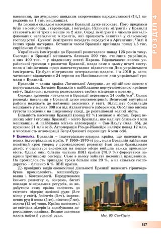 РОЗДІЛРОЗДІЛ44
157
íàñåëåííÿ, ùî çóìîâëåíî øâèäêèì ñêîðî÷åííÿì íàðîäæóâàíîñòі (14,1 íà-
ðîäæåíü íà 1 òèñ. ìåøêàíöіâ).
Çà ðàñîâèì ñêëàäîì íàñåëåííÿ Áðàçèëії äóæå ñòðîêàòå. Éîãî ïðåäêàìè
áóëè і ìîíãîëîїäè, і єâðîïåîїäè, і íåãðîїäè. Êіëüêіñòü ìіãðàíòіâ ó Áðàçèëії
ñòàíîâèòü íèíі òðîõè ìåíøå çà 2 ìëí. Ñåðåä іììіãðàíòіâ ÷èìàëî íåêâàëі-
ôіêîâàíèõ íåëåãàëüíèõ ìіãðàíòіâ, ÿêі ïðàöþþòü çàçâè÷àé ó ñіëüñüêîìó
ãîñïîäàðñòâі. Ñó÷àñíі іììіãðàíòè ïîõîäÿòü ïåðåäóñіì ç Àðãåíòèíè, ×èëі é
іíøèõ êðàїí ìàòåðèêà. Îñòàííіì ÷àñîì Áðàçèëіÿ ïðèéíÿëà ïîíàä 1,5 òèñ.
ñèðіéñüêèõ áіæåíöіâ.
Óêðàїíñüêà іììіãðàöіÿ äî Áðàçèëії ðîçïî÷àëàñÿ ïîíàä 125 ðîêіâ òîìó.
Ñüîãîäíі â Áðàçèëії ìåøêàþòü áëèçüêî 500 òèñ. åòíі÷íèõ óêðàїíöіâ,
ç íèõ 400 òèñ. – ó ïіâäåííîìó øòàòі Ïàðàíà. Âіäçíà÷àþ÷è âíåñîê óê-
ðàїíñüêîї ãðîìàäè â ðîçâèòîê Áðàçèëії, âëàäà ñàìå â öüîìó øòàòі âèñòó-
ïèëà ç іíіöіàòèâîþ ùîäî çàïî÷àòêóâàííÿ âіäçíà÷åííÿ Äíÿ óêðàїíñüêîãî
іììіãðàíòà. Öå áóëî ïіäòðèìàíî öåíòðàëüíîþ âëàäîþ, і ç 2010 ð. çàïî-
÷àòêîâàíî âіäçíà÷åííÿ 24 ñåðïíÿ ÿê Íàöіîíàëüíîãî äíÿ óêðàїíñüêîї ãðî-
ìàäè â Áðàçèëії.
Áðàçèëіÿ – єäèíà êðàїíà Ëàòèíñüêîї Àìåðèêè, äå îôіöіéíîþ ìîâîþ є
ïîðòóãàëüñüêà. Çàãàëîì Áðàçèëіÿ є íàéáіëüøîþ ïîðòóãàëîìîâíîþ êðàїíîþ
ñâіòó. Іíäіàíñüêі ïëåìåíà ðîçìîâëÿþòü ñâîїìè ìіñöåâèìè ìîâàìè.
Ñåðåäíÿ ãóñòîòà íàñåëåííÿ â Áðàçèëії ïåðåâèùóє 24 îñîáè/êì2
. Îäíàê
ðîçïîäіë íàñåëåííÿ â Áðàçèëії äóæå íåðіâíîìіðíèé. Âåëè÷åçíі âíóòðіøíі
ðàéîíè íàëåæàòü äî íàéìåíø çàñåëåíèõ ó ñâіòі. Áіëüøіñòü áðàçèëüöіâ
ìåøêàþòü ó ìåæàõ 300 êì âіä Àòëàíòè÷íîãî óçáåðåææÿ. Îñîáëèâî âèñîêà
ãóñòîòà íàñåëåííÿ íà ïіâäåííîìó ñõîäі, äå ðîçòàøîâàíі âåëèêі ìіñòà.
Áіëüøіñòü íàñåëåííÿ Áðàçèëії (ïîíàä 82 %) ìåøêàє â ìіñòàõ. Ñåðåä âå-
ëèêèõ ìіñò і ñòîëèöÿ Áðàçèëії – ìіñòî Áðàçèëіà, ÿêå íàëі÷óє áëèçüêî 4 ìëí
ìåøêàíöіâ. À íàéáіëüøà ìіñüêà àãëîìåðàöіÿ – Ñàí-Ïàóëó (ìàë. 85), äå
ïðîæèâàє 21 ìëí îñіá. Àãëîìåðàöіÿ Ðіî-äå-Æàíåéðî íàëі÷óє ïîíàä 12 ìëí,
à ÷èñåëüíіñòü àãëîìåðàöії Áåëó-Îðèçîíòі ïåðåâèùóє 5 ìëí îñіá.
 Економіка. Áðàçèëіÿ – іíäóñòðіàëüíî-àãðàðíà êðàїíà, ùî íàëåæèòü äî
íîâèõ іíäóñòðіàëüíèõ êðàїí. Ó 1960–1970-òі ðð., êîëè Áðàçèëіÿ çäіéñíèëà
ïîìіòíèé êðîê óïåðåä ó ïðîìèñëîâîìó ðîçâèòêó (òàê çâàíå áðàçèëüñüêå
äèâî), ó ñòðóêòóðі åêîíîìіêè íà ïåðøå ìіñöå âèéøëà âàæêà ïðîìèñëî-
âіñòü. Îäíàê íèíі áіëüøà ÷àñòèíà ÂÂÏ êðàїíè (73,3 %) ôîðìóєòüñÿ çà-
âäÿêè òðåòèííîìó ñåêòîðó. Ñàìå â íüîìó çàéíÿòà ïîëîâèíà ïðàöіâíèêіâ.
Íà ïðîìèñëîâіñòü ïðèïàäàє òðîõè áіëüøå íіæ 20 %, à íà ñіëüñüêå ãîñïî-
äàðñòâî – áëèçüêî 6 % ÂÂÏ êðàїíè.
Äî ïðîâіäíèõ âèäіâ åêîíîìі÷íîї äіÿëüíîñòі Áðàçèëії íàëåæèòü ãіðíè÷îäî-
áóâíà ïðîìèñëîâіñòü, ìàøèíîáóäó-
âàííÿ і áіîòåõíîëîãії. Ïåðåäóìîâàìè
їõíüîãî ðîçâèòêó є, çîêðåìà, áàãàòі
ïîêëàäè ìіíåðàëüíèõ ðåñóðñіâ, çà âè-
äîáóòêîì ÿêèõ êðàїíà íàëåæèòü äî
ñâіòîâèõ ëіäåðіâ: çàëіçíîї ðóäè (2-ãå
ìіñöå ó ñâіòі), áîêñèòіâ (3-òє), ìàðãàí-
öåâèõ ðóä é îëîâà (5-òå), íіêåëþ (7-ìå),
çîëîòà (12-òå) òîùî. Êðàїíà íàëåæèòü і
äî ñâіòîâèõ ëіäåðіâ іç âèäîáóâàííÿ äî-
ðîãîöіííîãî êàìіííÿ. Âåëèêå çíà÷åííÿ
ìàþòü íàôòà é óðàíîâі ðóäè. Мал. 85. Сан-Паулу
 