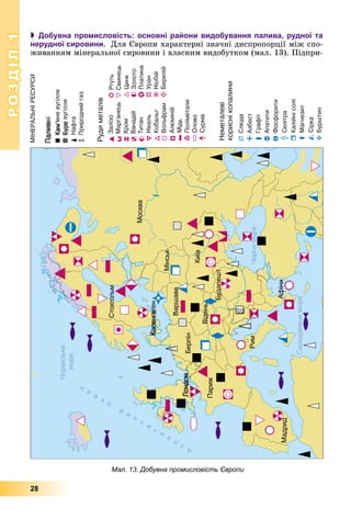 РОЗДІЛРОЗДІЛ11
28
 Добувна промисловість: основні райони видобування палива, рудної та
нерудної сировини. Äëÿ Єâðîïè õàðàêòåðíі çíà÷íі äèñïðîïîðöії ìіæ ñïî-
æèâàííÿì ìіíåðàëüíîї ñèðîâèíè і âëàñíèì âèäîáóòêîì (ìàë. 13). Ïіäïðè-
Мал. 13. Добувна промисловість Європи
 