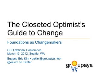 The Closeted Optimist’s
Guide to Change
Foundations as Changemakers
GEO National Conference
March 13, 2012, Seattle, WA
Eugene Eric Kim <eekim@groupaya.net>
@eekim on Twitter
 