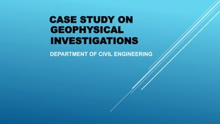 DEPARTMENT OF CIVIL ENGINEERING
CASE STUDY ON
GEOPHYSICAL
INVESTIGATIONS
 