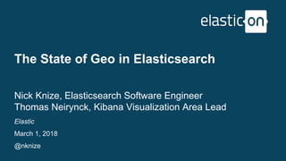 Elastic
March 1, 2018
@nknize
The State of Geo in Elasticsearch
Nick Knize, Elasticsearch Software Engineer
Thomas Neirynck, Kibana Visualization Area Lead
 