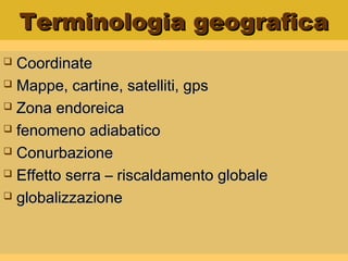 Terminologia geograficaTerminologia geografica
 CoordinateCoordinate
 Mappe, cartine, satelliti, gpsMappe, cartine, satelliti, gps
 Zona endoreicaZona endoreica
 fenomeno adiabaticofenomeno adiabatico
 ConurbazioneConurbazione
 Effetto serra – riscaldamento globaleEffetto serra – riscaldamento globale
 globalizzazioneglobalizzazione
 