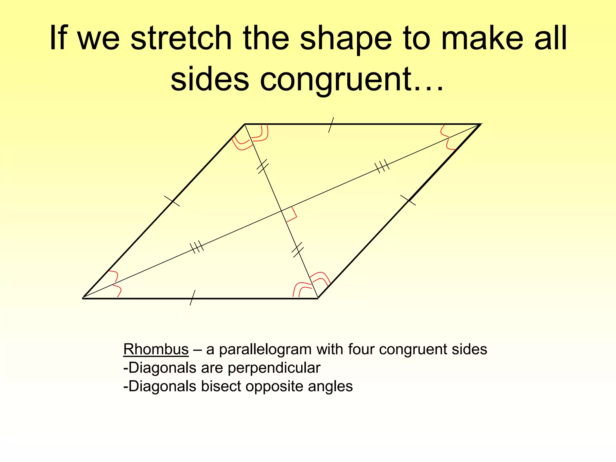 If we stretch the shape to make all
sides congruent…
Rhombus – a parallelogram with four congruent sides
-Diagonals are perpendicular
-Diagonals bisect opposite angles
 