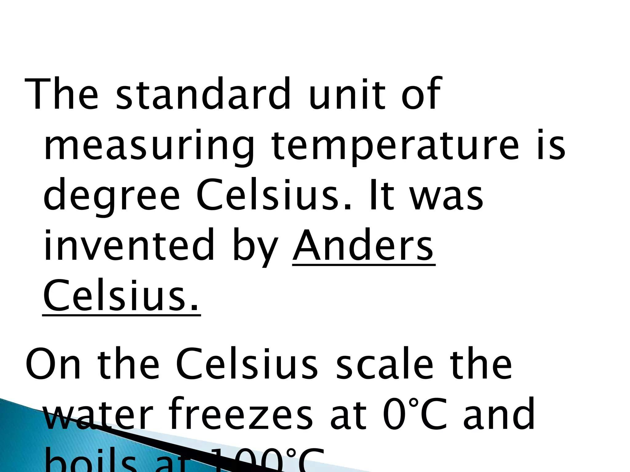 The standard unit of
measuring temperature is
degree Celsius. It was
invented by Anders
Celsius.
On the Celsius scale the
water freezes at 0°C and
 