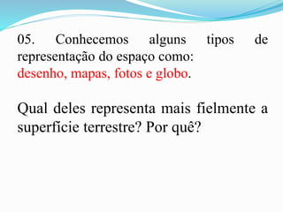 05. Conhecemos alguns tipos de
representação do espaço como:
desenho, mapas, fotos e globo.
Qual deles representa mais fielmente a
superfície terrestre? Por quê?
 