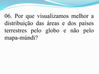 06. Por que visualizamos melhor a
distribuição das áreas e dos países
terrestres pelo globo e não pelo
mapa-múndi?
 