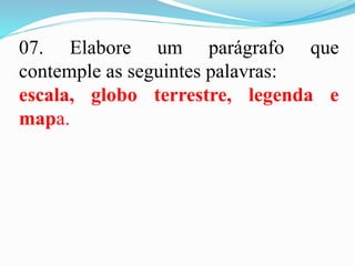 07. Elabore um parágrafo que
contemple as seguintes palavras:
escala, globo terrestre, legenda e
mapa.
 