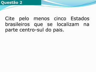 Questão 2
Cite pelo menos cinco Estados
brasileiros que se localizam na
parte centro-sul do país.
 