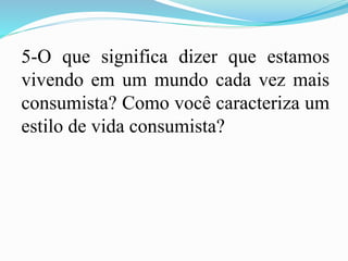 5-O que significa dizer que estamos
vivendo em um mundo cada vez mais
consumista? Como você caracteriza um
estilo de vida consumista?
 