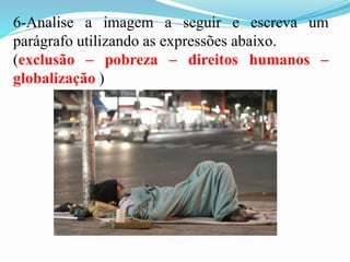 6-Analise a imagem a seguir e escreva um
parágrafo utilizando as expressões abaixo.
(exclusão – pobreza – direitos humanos –
globalização )
 