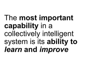 The  most important capability  in a collectively intelligent system is its  ability to  learn  and  improve 
