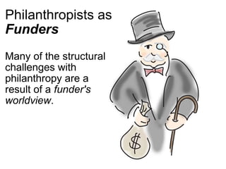 Philanthropists as  Funders Many of the structural challenges with philanthropy are a result of a  funder's worldview . 