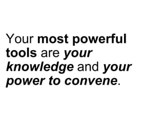 Your  most powerful tools  are  your knowledge  and  your power to convene . 
