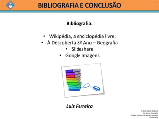 A Diversidade Cultural 
Disciplina: Geografia 
Colégio Conciliar de Maria Imaculada 
Luís Ferreira 
Bibliografia: 
•Wikipédia, a enciclopédia livre; 
•À Descoberta 8º Ano –Geografia 
•Slideshare 
•Google Imagens 
Luís Ferreira 