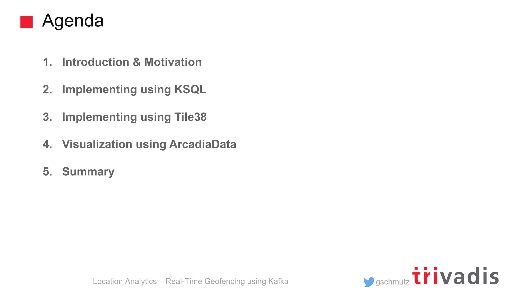 gschmutz Agenda Location Analytics – Real-Time Geofencing using Kafka 1. Introduction & Motivation 2. Implementing using KSQL 3. Implementing using Tile38 4. Visualization using ArcadiaData 5. Summary 