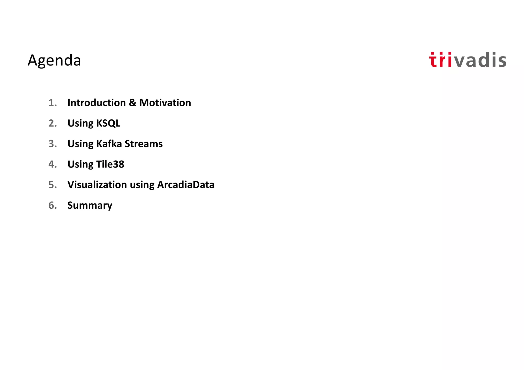Agenda
1. Introduction & Motivation
2. Using KSQL
3. Using Kafka Streams
4. Using Tile38
5. Visualization using ArcadiaData
6. Summary
 