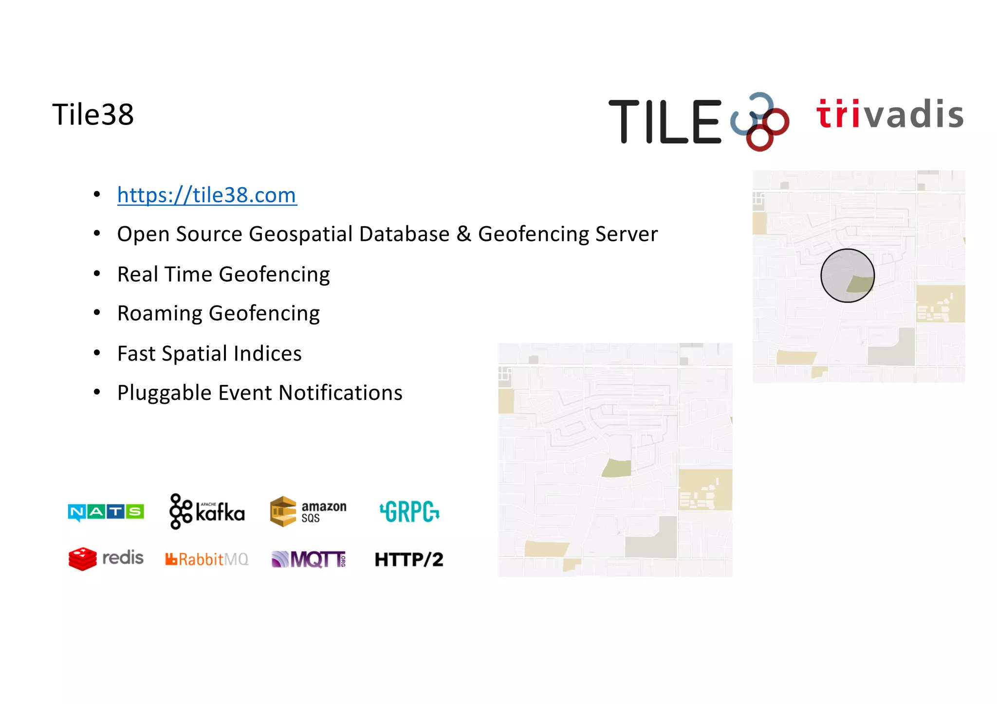 Tile38
• https://tile38.com
• Open Source Geospatial Database & Geofencing Server
• Real Time Geofencing
• Roaming Geofencing
• Fast Spatial Indices
• Pluggable Event Notifications
 