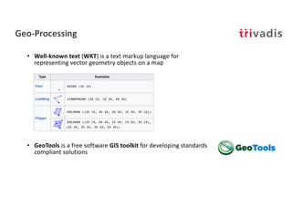 Geo-Processing
• Well-known text (WKT) is a text markup language for
representing vector geometry objects on a map
• GeoTools is a free software GIS toolkit for developing standards
compliant solutions
 