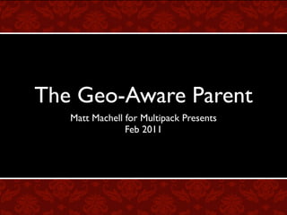 The Geo-Aware Parent
   Matt Machell for Multipack Presents
                Feb 2011
 
