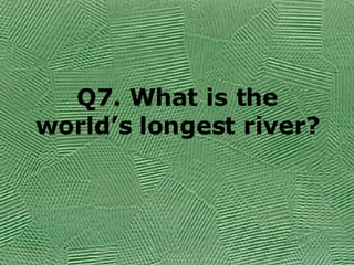 Q7. What is the world’s longest river? 