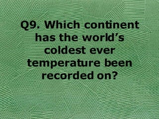Q9. Which continent has the world’s coldest ever temperature been recorded on? 