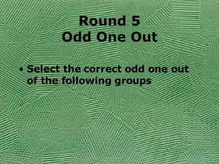Round 5 Odd One Out Select the correct odd one out of the following groups 
