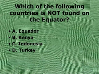 Which of the following countries is NOT found on the Equator? A. Equador B. Kenya C. Indonesia D. Turkey 