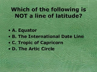 Which of the following is NOT a line of latitude? A. Equator B. The International Date Line C. Tropic of Capricorn D. The Artic Circle 