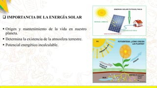  IMPORTANCIA DE LA ENERGÍA SOLAR
 Origen y mantenimiento de la vida en nuestro
planeta.
 Determina la existencia de la atmosfera terrestre.
 Potencial energético incalculable.
 