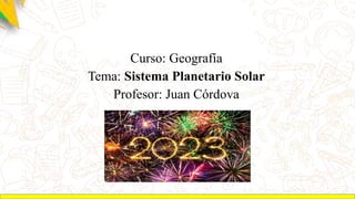 Curso: Geografía
Tema: Sistema Planetario Solar
Profesor: Juan Córdova
 