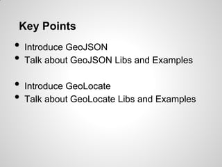 Key Points
•   Introduce GeoJSON
•   Talk about GeoJSON Libs and Examples

•   Introduce GeoLocate
•   Talk about GeoLocate Libs and Examples
 