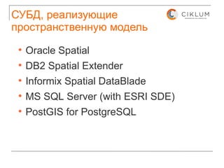 СУБД, реализующие пространственную модель Oracle Spatial DB2 Spatial Extender Informix Spatial DataBlade MS SQL Server (with ESRI SDE) PostGIS for PostgreSQL 